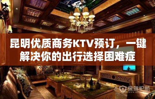 昆明优质商务KTV预订，一键解决你的出行选择困难症