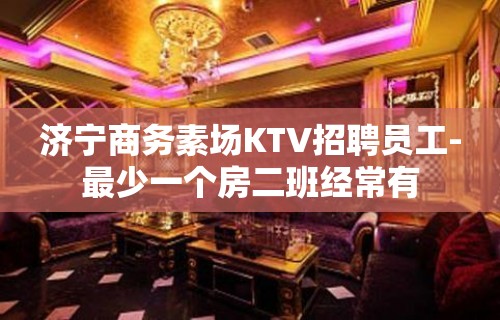 济宁商务素场KTV招聘员工-最少一个房二班经常有