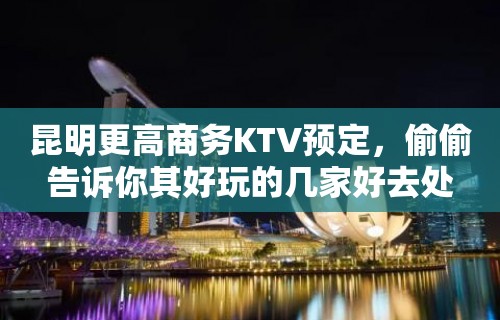 昆明更高商务KTV预定，偷偷告诉你其好玩的几家好去处