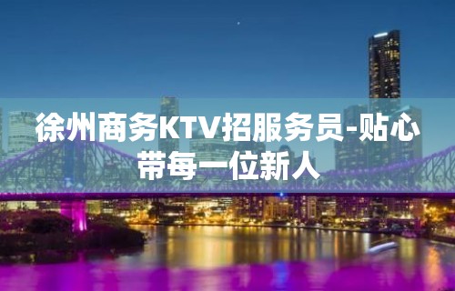 徐州商务KTV招服务员-贴心带每一位新人