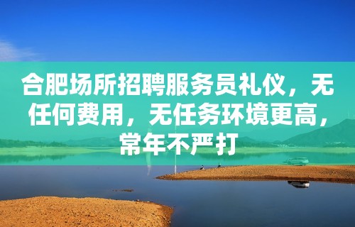 合肥场所招聘服务员礼仪，无任何费用，无任务环境更高，常年不严打