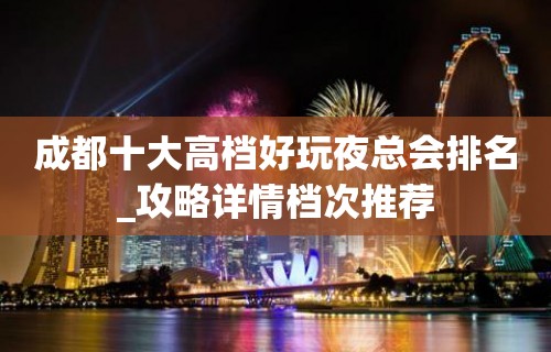 成都十大高档好玩夜总会排名_攻略详情档次推荐