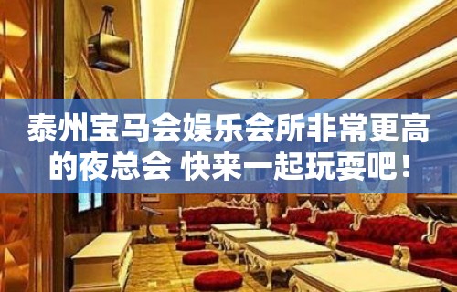 泰州宝马会娱乐会所非常更高的夜总会 快来一起玩耍吧！