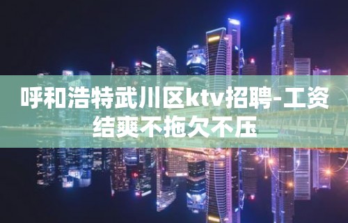 呼和浩特武川区ktv招聘-工资结爽不拖欠不压