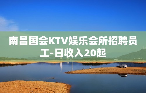 南昌国会KTV娱乐会所招聘员工-日收入20起