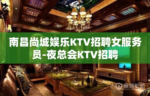 南昌尚城娱乐KTV招聘女服务员-夜总会KTV招聘