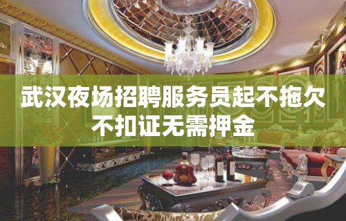 武汉夜场招聘服务员起不拖欠不扣证无需押金