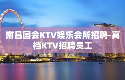 南昌国会KTV娱乐会所招聘-高档KTV招聘员工