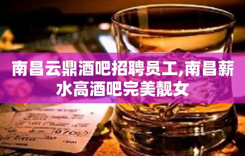 南昌云鼎酒吧招聘员工,南昌薪水高酒吧完美靓女