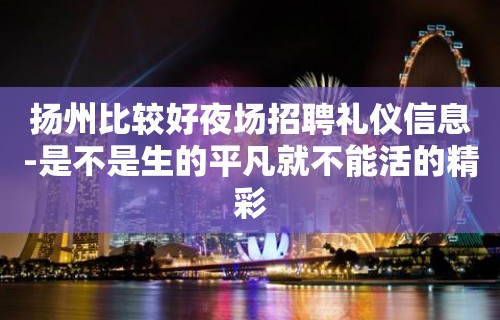 扬州比较好夜场招聘礼仪信息-是不是生的平凡就不能活的精彩