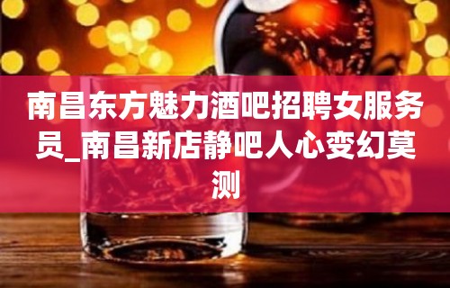 南昌东方魅力酒吧招聘女服务员_南昌新店静吧人心变幻莫测