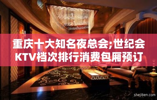 重庆十大知名夜总会;世纪会KTV档次排行消费包厢预订