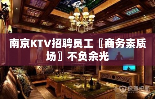 南京KTV招聘员工〖商务素质场〗不负余光