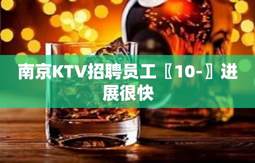 南京KTV招聘员工〖10-〗进展很快