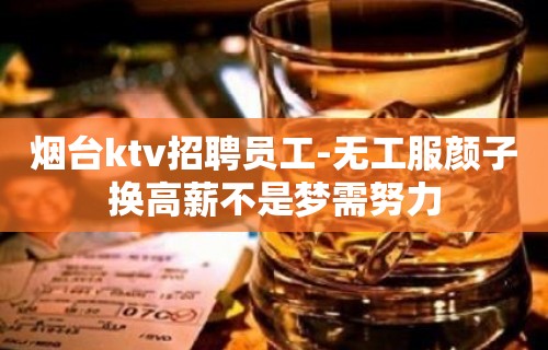 烟台ktv招聘员工-无工服颜子换高薪不是梦需努力