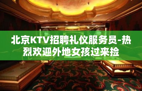 北京KTV招聘礼仪服务员-热烈欢迎外地女孩过来捡