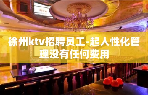 徐州ktv招聘员工-起人性化管理没有任何费用