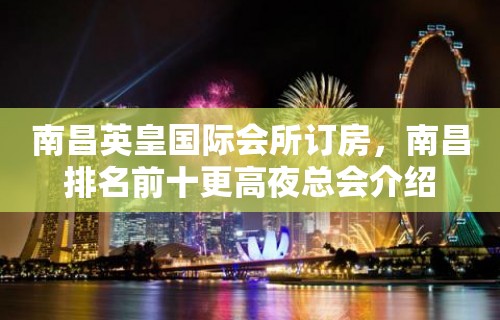 南昌英皇国际会所订房，南昌排名前十更高夜总会介绍