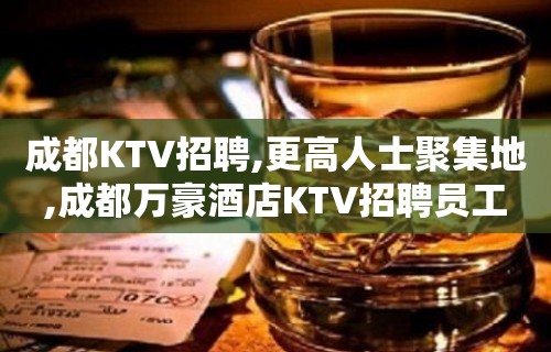 成都KTV招聘,更高人士聚集地,成都万豪酒店KTV招聘员工