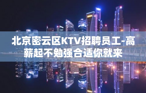 北京密云区KTV招聘员工-高薪起不勉强合适你就来