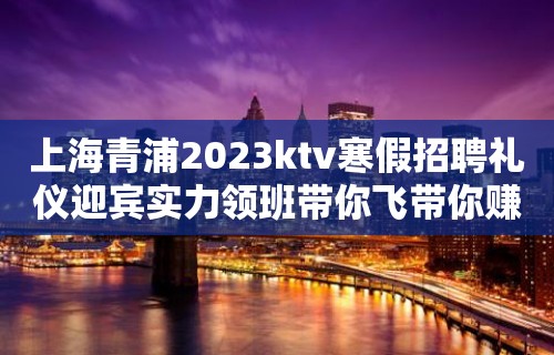 上海青浦2023ktv寒假招聘礼仪迎宾实力领班带你飞带你赚