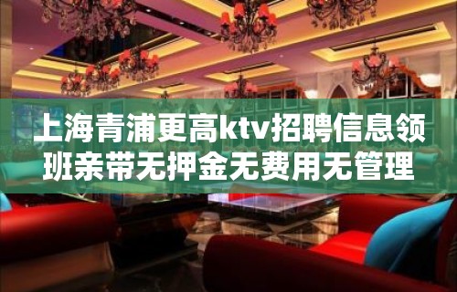 上海青浦更高ktv招聘信息领班亲带无押金无费用无管理