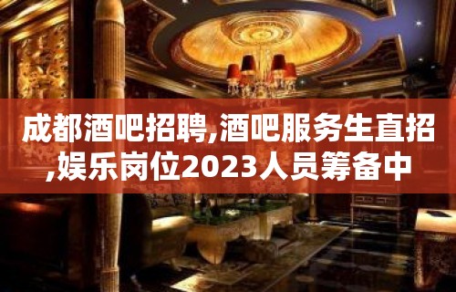 成都酒吧招聘,酒吧服务生直招,娱乐岗位2023人员筹备中