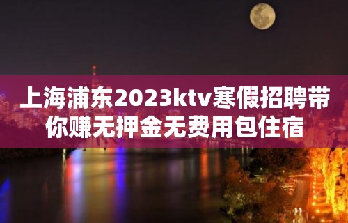 上海浦东2023ktv寒假招聘带你赚无押金无费用包住宿