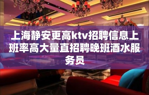 上海静安更高ktv招聘信息上班率高大量直招聘晚班酒水服务员