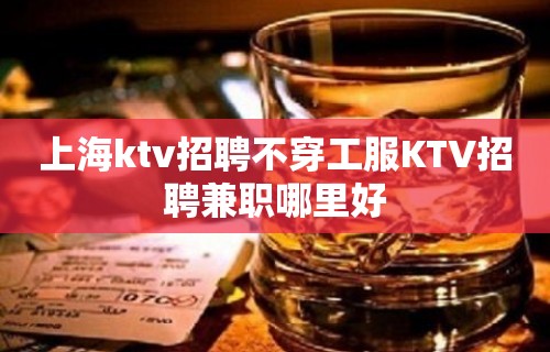 上海ktv招聘不穿工服KTV招聘兼职哪里好