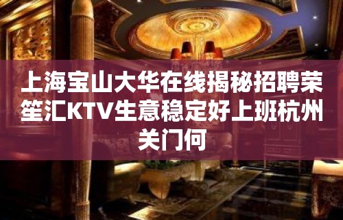 上海宝山大华在线揭秘招聘荣笙汇KTV生意稳定好上班杭州关门何