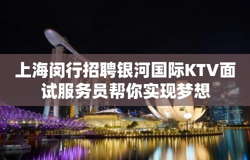 上海闵行招聘银河国际KTV面试服务员帮你实现梦想