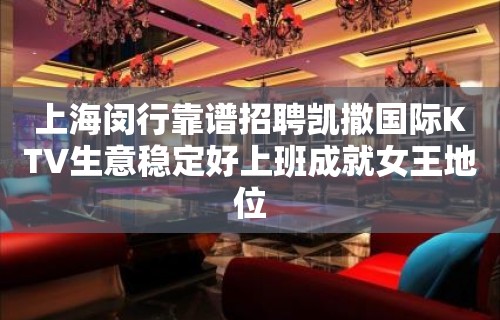 上海闵行靠谱招聘凯撒国际KTV生意稳定好上班成就女王地位