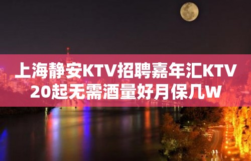 上海静安KTV招聘嘉年汇KTV20起无需酒量好月保几W