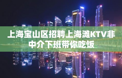 上海宝山区招聘上海滩KTV非中介下班带你吃饭