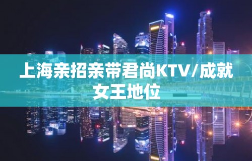 上海亲招亲带君尚KTV/成就女王地位