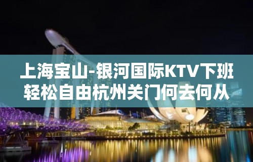 上海宝山-银河国际KTV下班轻松自由杭州关门何去何从