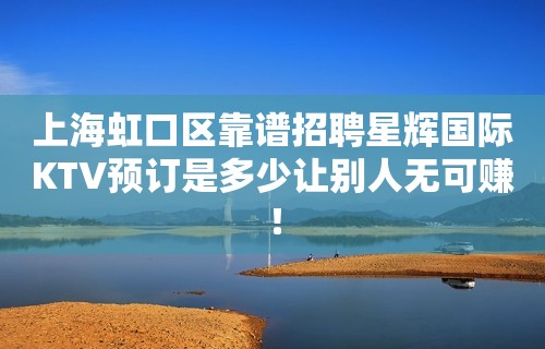 上海虹口区靠谱招聘星辉国际KTV预订是多少让别人无可赚！