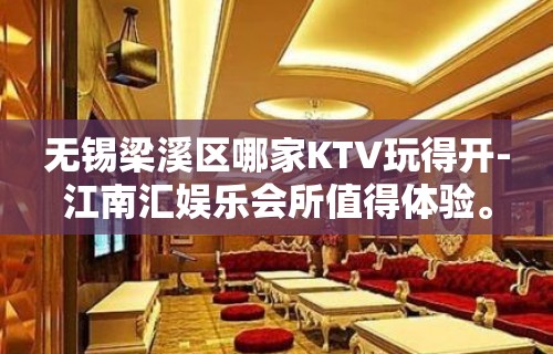 无锡梁溪区哪家KTV玩得开-江南汇娱乐会所值得体验。