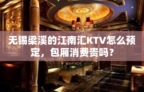 无锡梁溪的江南汇KTV怎么预定，包厢消费贵吗？