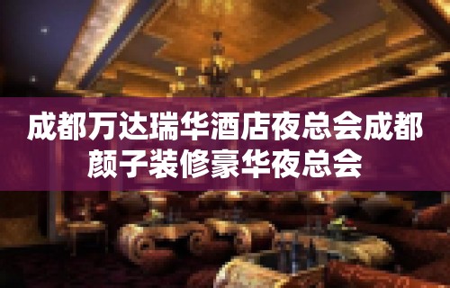 成都万达瑞华酒店夜总会成都颜子装修豪华夜总会