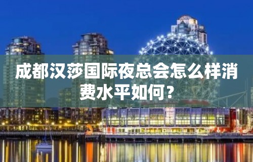 成都汉莎国际夜总会怎么样消费水平如何？