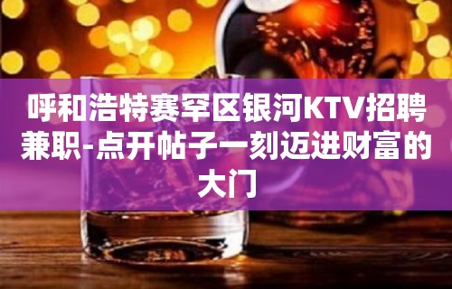 呼和浩特赛罕区银河KTV招聘兼职-点开帖子一刻迈进财富的大门