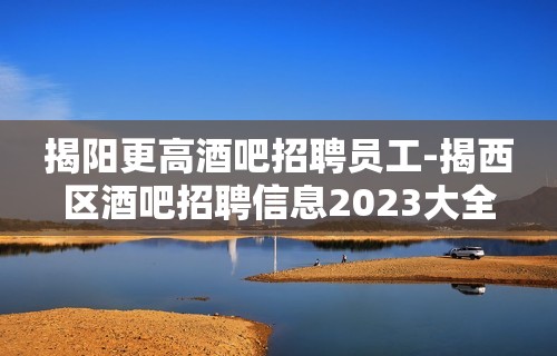 揭阳更高酒吧招聘员工-揭西区酒吧招聘信息2023大全