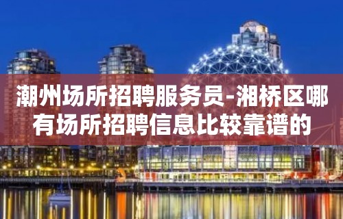 潮州场所招聘服务员-湘桥区哪有场所招聘信息比较靠谱的