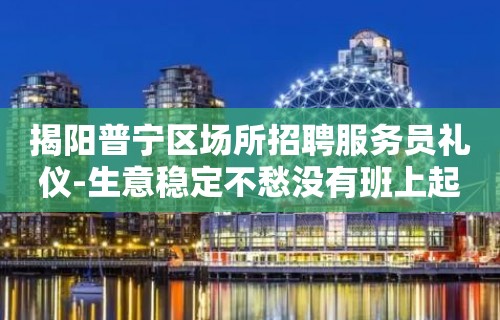 揭阳普宁区场所招聘服务员礼仪-生意稳定不愁没有班上起