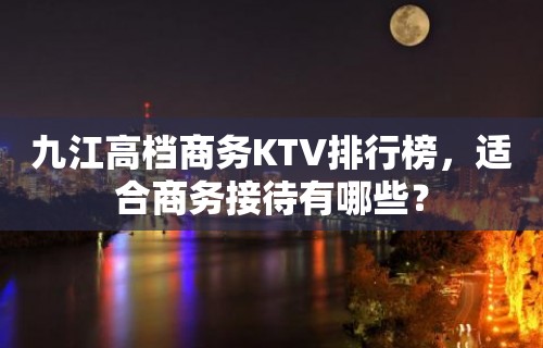 九江高档商务KTV排行榜，适合商务接待有哪些？