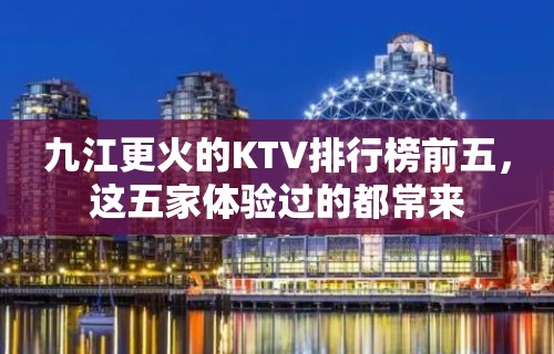 九江更火的KTV排行榜前五，这五家体验过的都常来