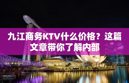 九江商务KTV什么价格？这篇文章带你了解内部