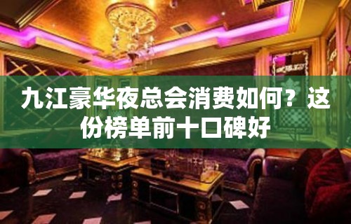 九江豪华夜总会消费如何？这份榜单前十口碑好